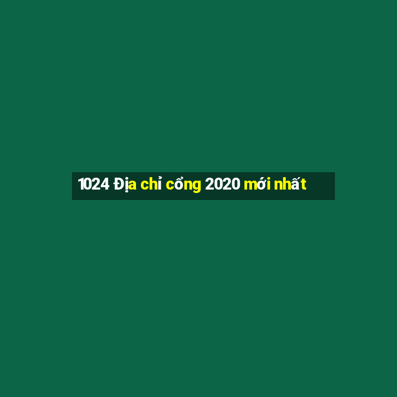 1024 Địa chỉ cổng 2020 mới nhất