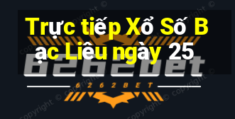 Trực tiếp Xổ Số Bạc Liêu ngày 25