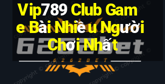 Vip789 Club Game Bài Nhiều Người Chơi Nhất