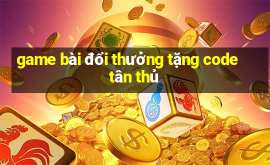 game bài đổi thưởng tặng code tân thủ