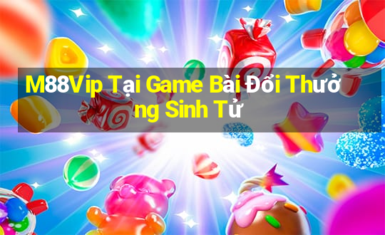 M88Vip Tại Game Bài Đổi Thưởng Sinh Tử