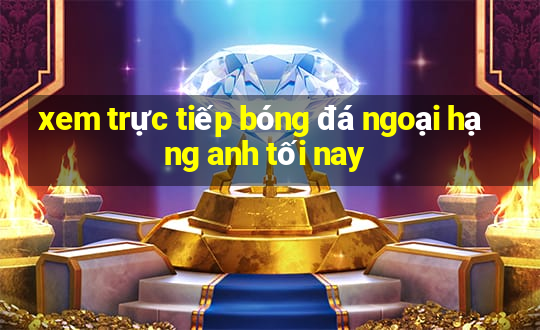 xem trực tiếp bóng đá ngoại hạng anh tối nay