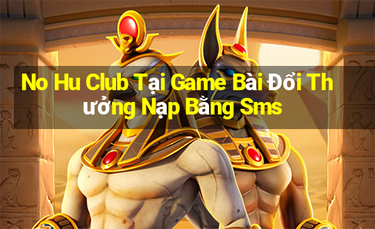 No Hu Club Tại Game Bài Đổi Thưởng Nạp Bằng Sms