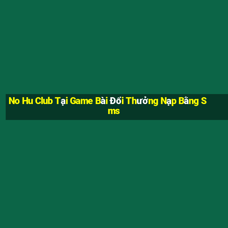 No Hu Club Tại Game Bài Đổi Thưởng Nạp Bằng Sms