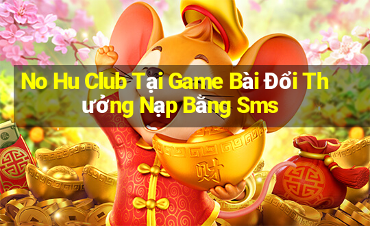 No Hu Club Tại Game Bài Đổi Thưởng Nạp Bằng Sms