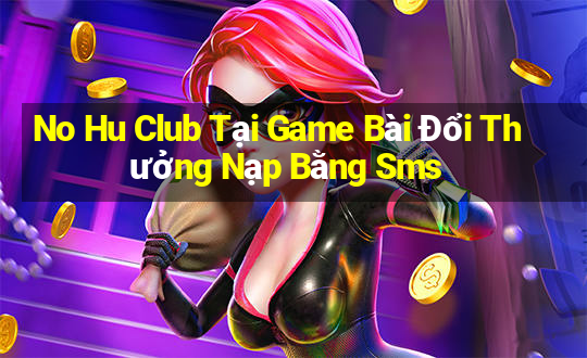 No Hu Club Tại Game Bài Đổi Thưởng Nạp Bằng Sms