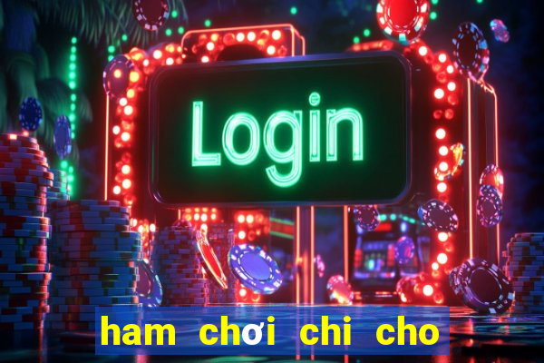 ham chơi chi cho nó hư thân