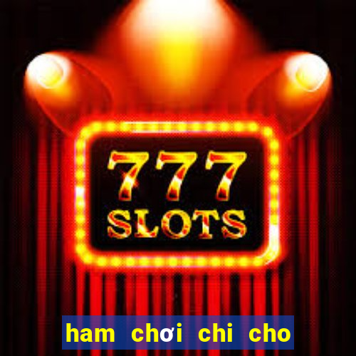 ham chơi chi cho nó hư thân