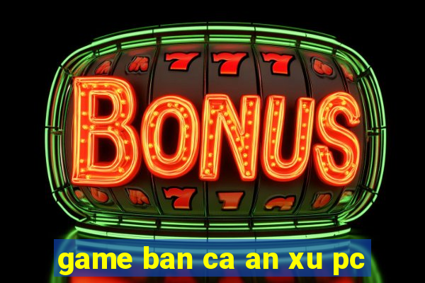 game ban ca an xu pc