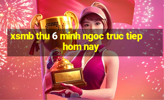 xsmb thu 6 minh ngoc truc tiep hom nay