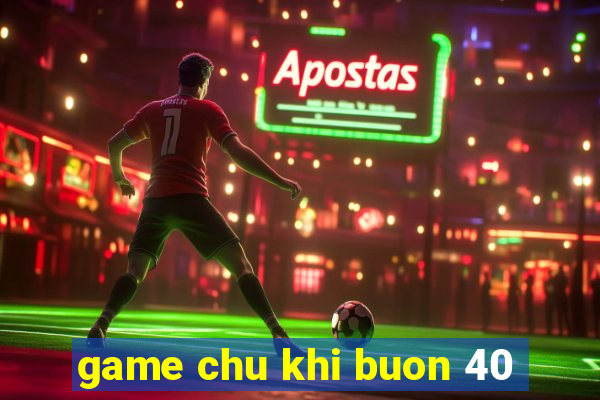 game chu khi buon 40