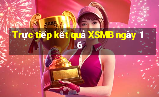 Trực tiếp kết quả XSMB ngày 16