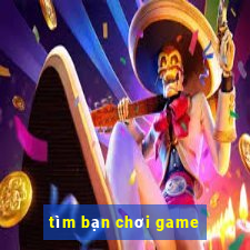 tim ban choi game