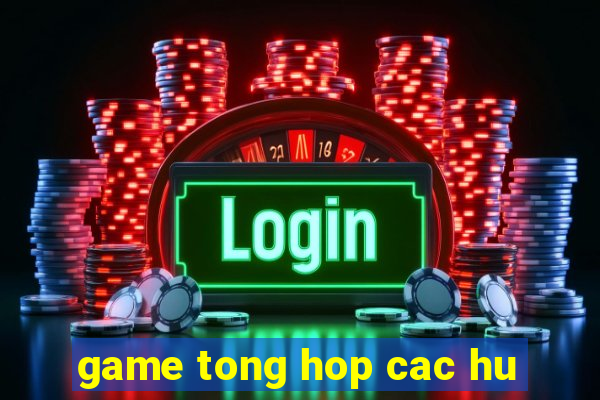 game tong hop cac hu