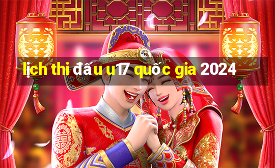 lịch thi đấu u17 quốc gia 2024