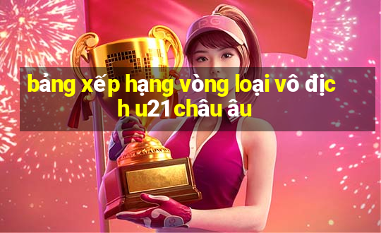 bảng xếp hạng vòng loại vô địch u21 châu âu