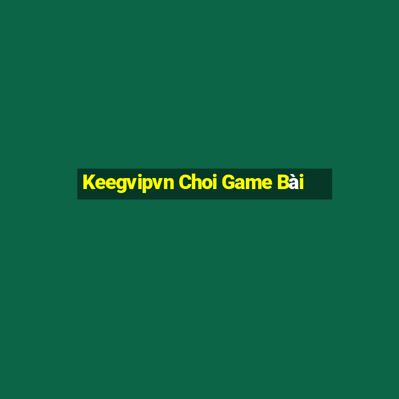 Keegvipvn Choi Game Bài