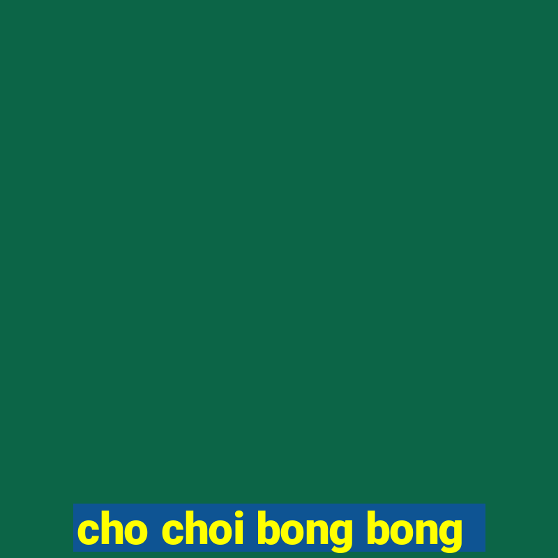 cho choi bong bong