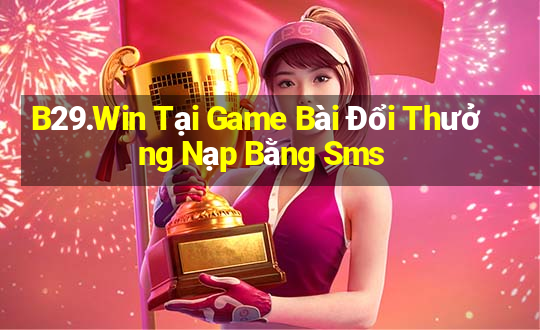 B29.Win Tại Game Bài Đổi Thưởng Nạp Bằng Sms