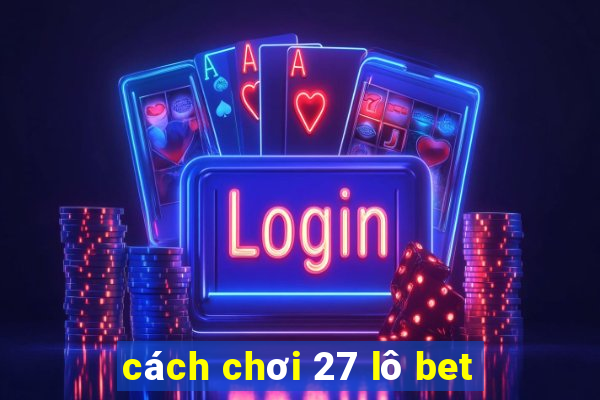 cách chơi 27 lô bet