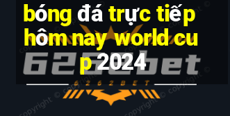 bong da truc tiep hom nay world cup 2024