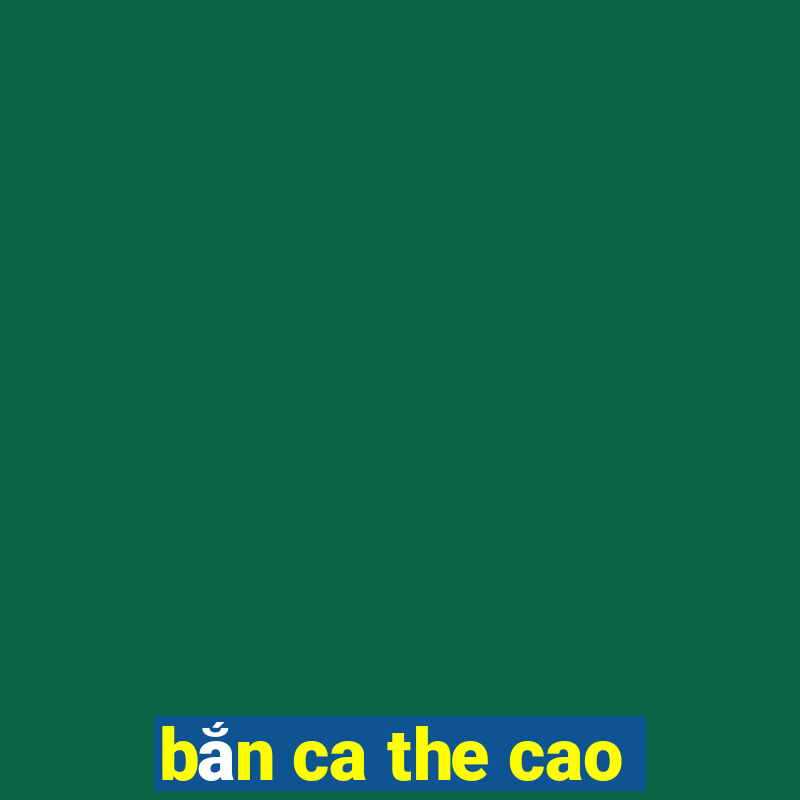 bắn ca the cao