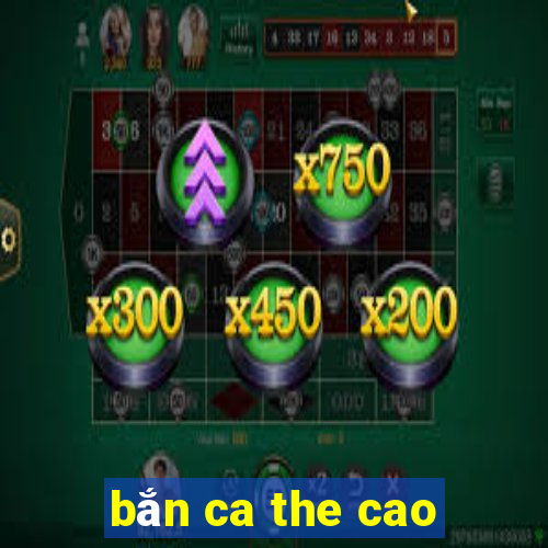 bắn ca the cao