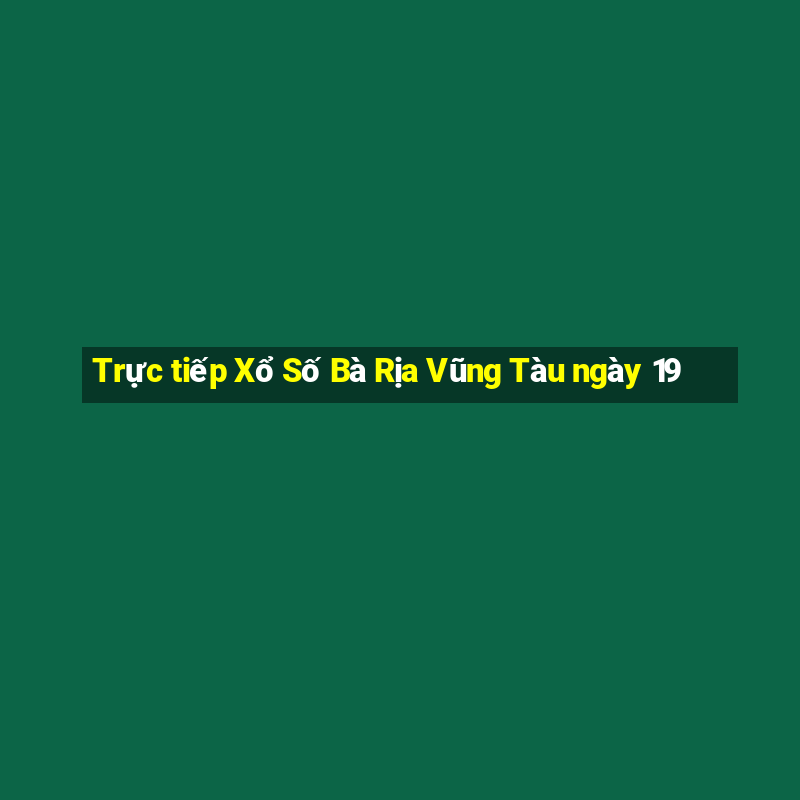 Trực tiếp Xổ Số Bà Rịa Vũng Tàu ngày 19