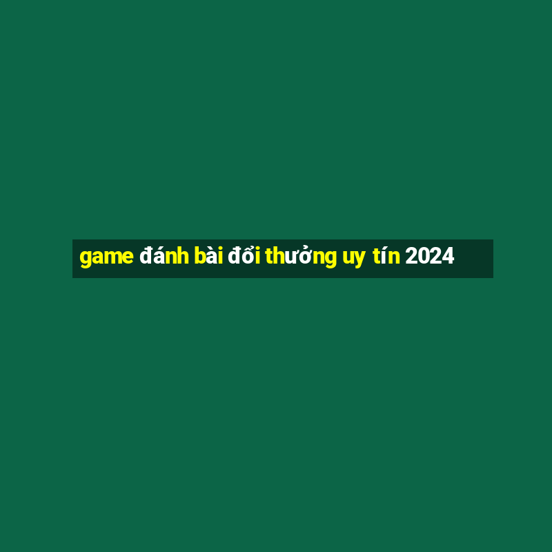 game đánh bài đổi thưởng uy tín 2024