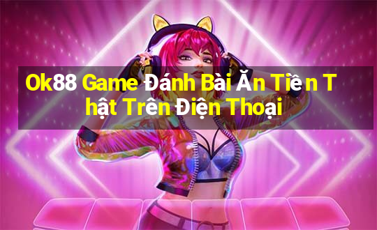 Ok88 Game Đánh Bài Ăn Tiền Thật Trên Điện Thoại