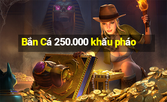 Bắn Cá 250.000 khẩu pháo