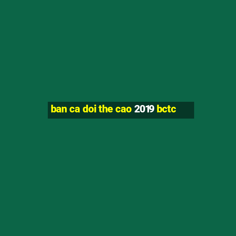 ban ca doi the cao 2019 bctc