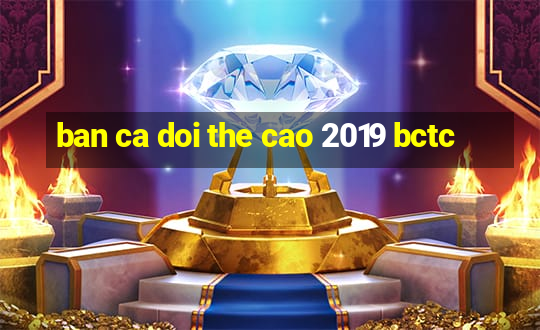 ban ca doi the cao 2019 bctc