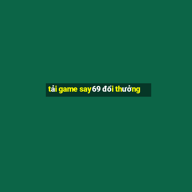 tải game say69 đổi thưởng