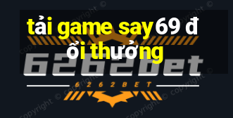 tải game say69 đổi thưởng