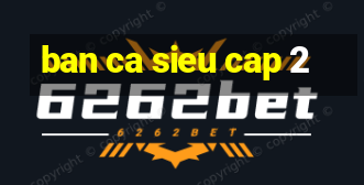 ban ca sieu cap 2