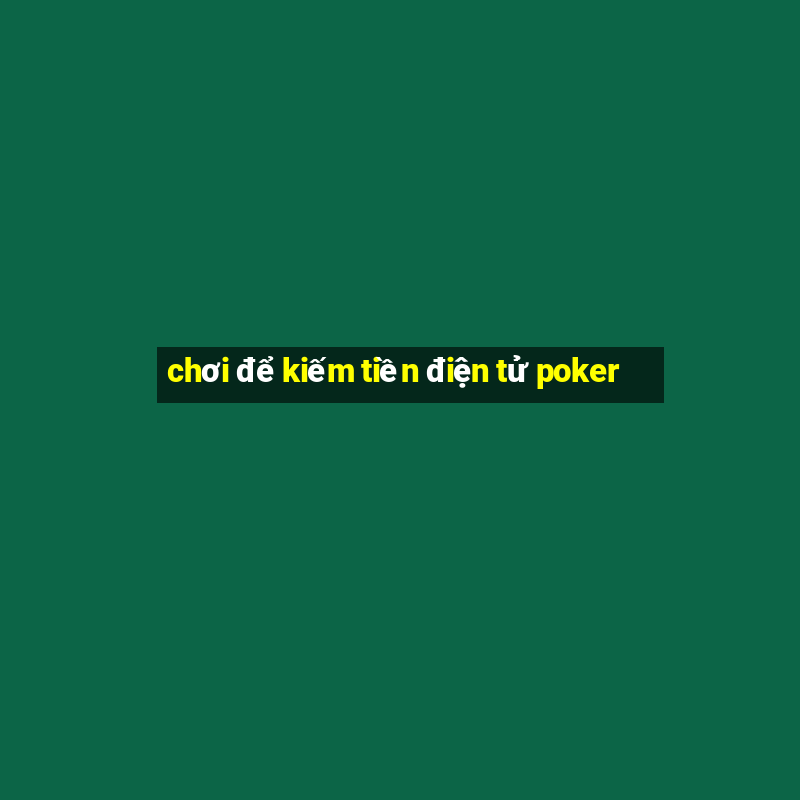 chơi để kiếm tiền điện tử poker