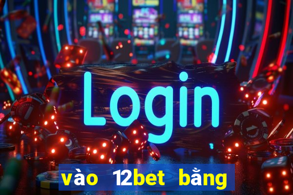 vào 12bet bằng điện thoại