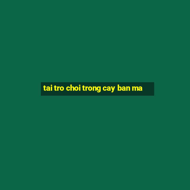 tai tro choi trong cay ban ma