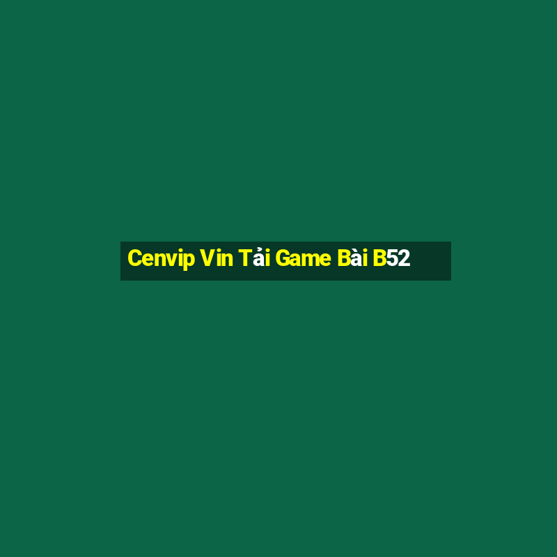 Cenvip Vin Tải Game Bài B52