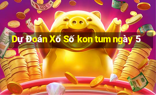 Dự Đoán Xổ Số kon tum ngày 5