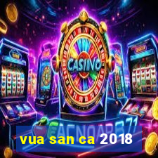 vua san ca 2018