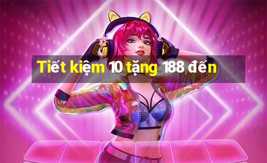 Tiết kiệm 10 tặng 188 đến