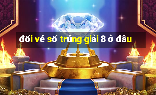 đổi vé số trúng giải 8 ở đâu