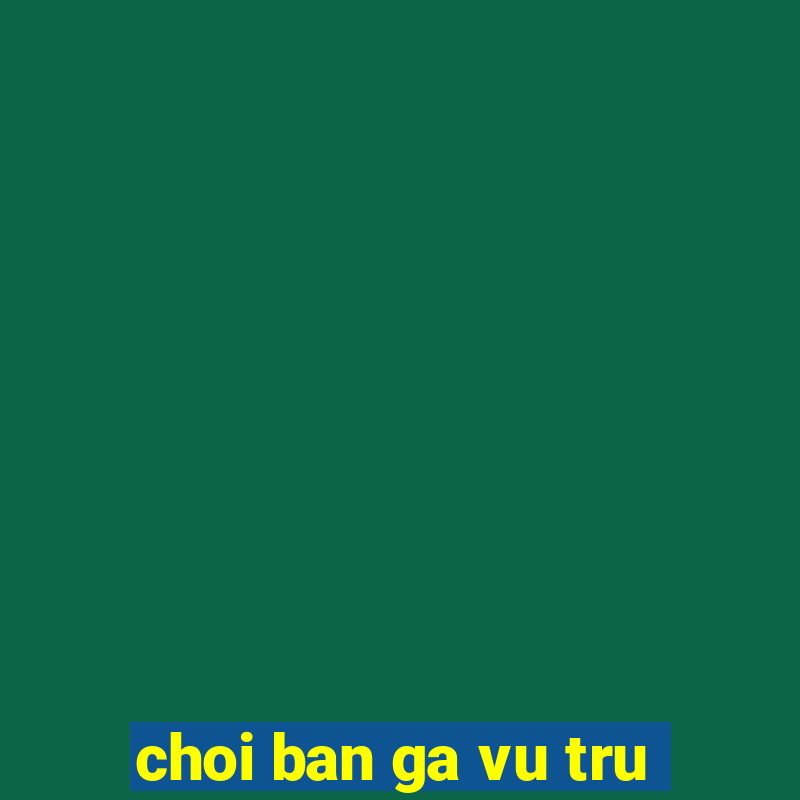 choi ban ga vu tru