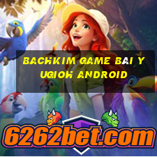 Bachkim Game Bài Yugioh Android