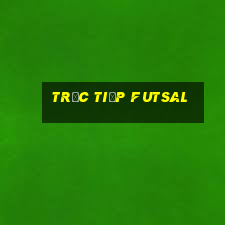 trực tiếp futsal