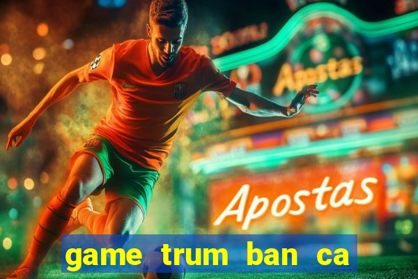 game trum ban ca tren zingme