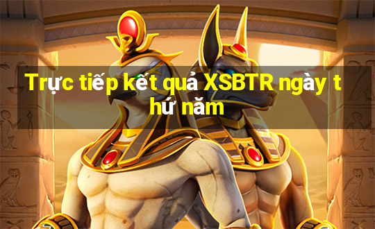 Trực tiếp kết quả XSBTR ngày thứ năm