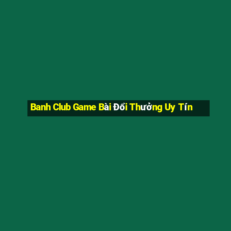 Banh Club Game Bài Đổi Thưởng Uy Tín